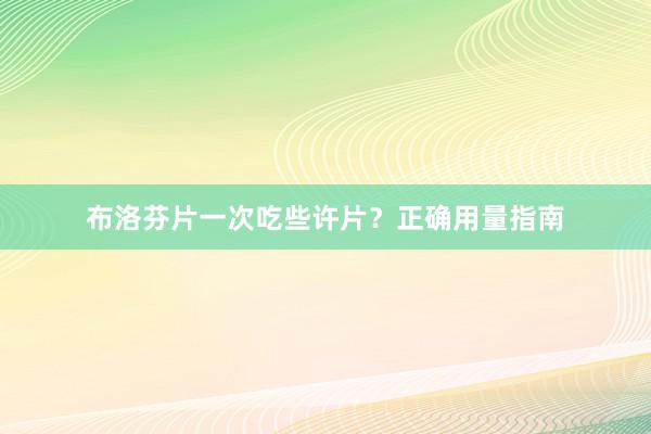 布洛芬片一次吃些许片？正确用量指南